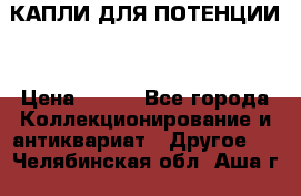 КАПЛИ ДЛЯ ПОТЕНЦИИ  › Цена ­ 990 - Все города Коллекционирование и антиквариат » Другое   . Челябинская обл.,Аша г.